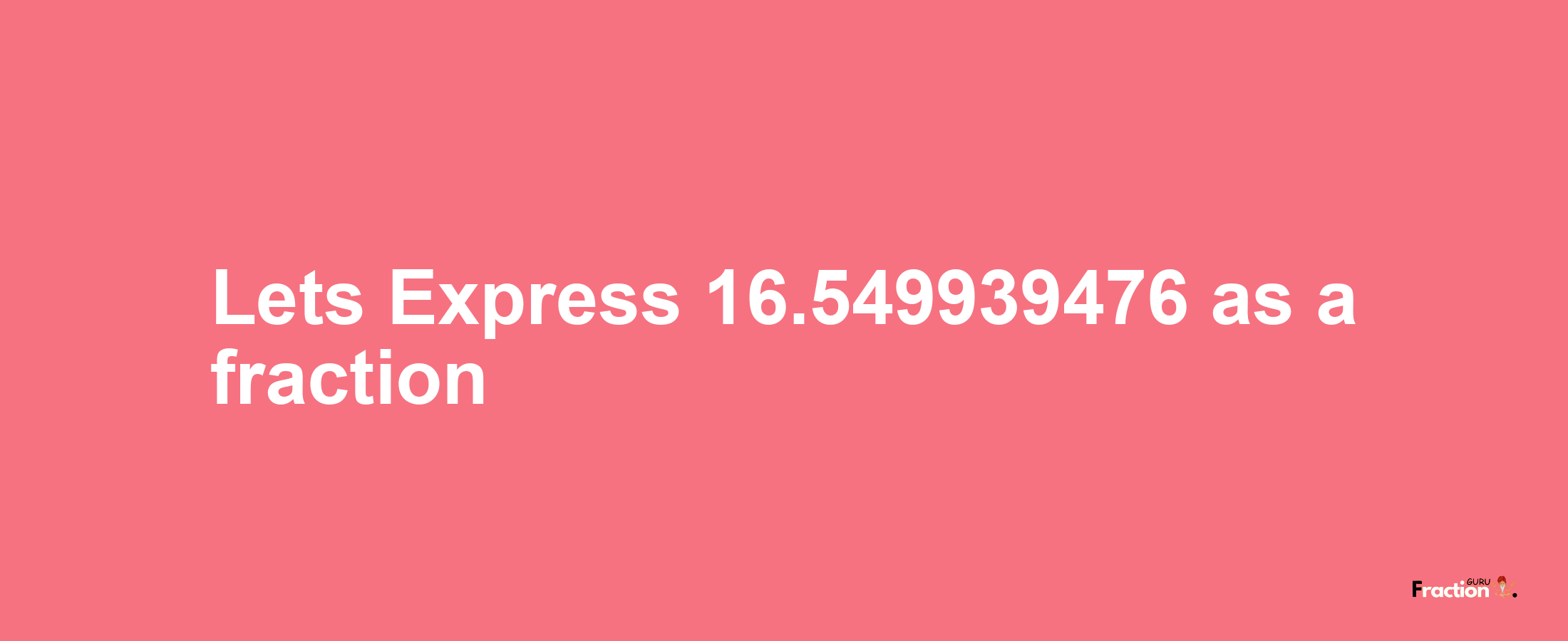 Lets Express 16.549939476 as afraction